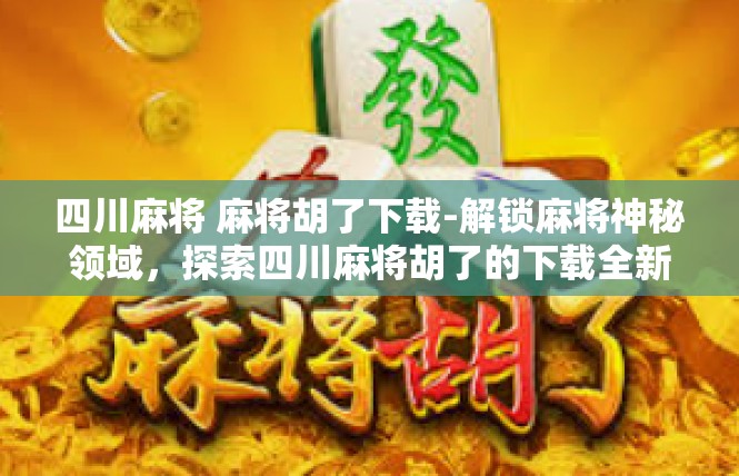 四川麻将 麻将胡了下载-解锁麻将神秘领域，探索四川麻将胡了的下载全新世界！四川麻将 麻将胡了下载