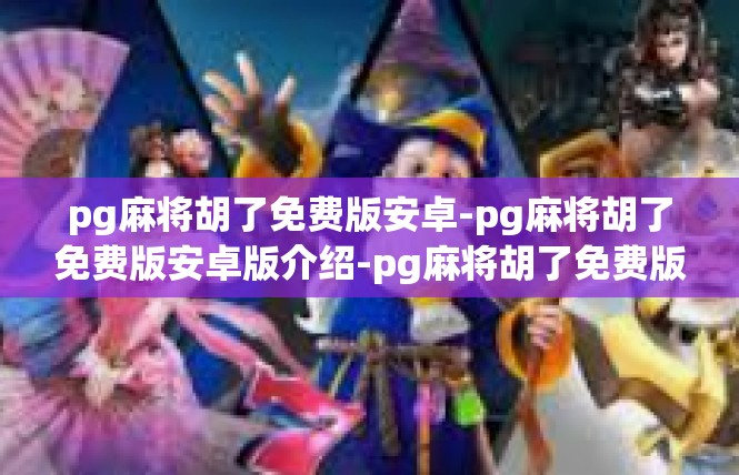 pg麻将胡了免费版安卓-pg麻将胡了免费版安卓版介绍-pg麻将胡了免费版安卓