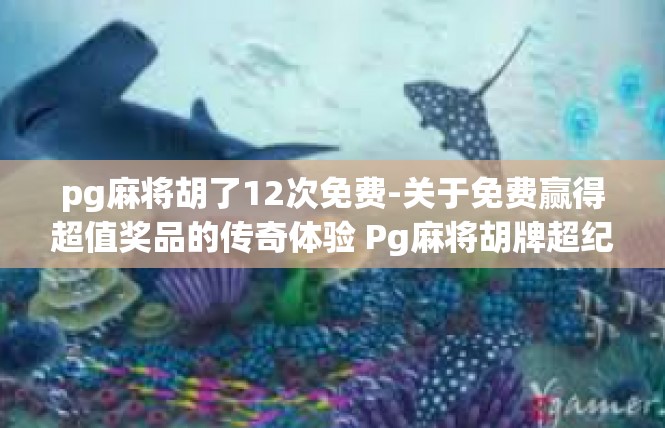 pg麻将胡了12次免费-关于免费赢得超值奖品的传奇体验 Pg麻将胡牌超纪录大放送-pg麻将胡了12次免费
