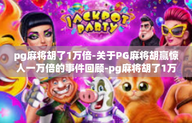 pg麻将胡了1万倍-关于PG麻将胡赢惊人一万倍的事件回顾-pg麻将胡了1万倍