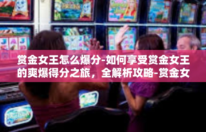 赏金女王怎么爆分-如何享受赏金女王的爽爆得分之旅，全解析攻略-赏金女王怎么爆分