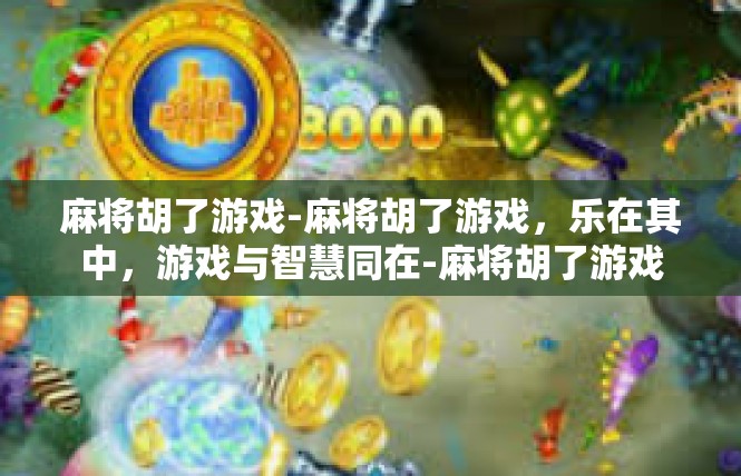 麻将胡了游戏-麻将胡了游戏，乐在其中，游戏与智慧同在-麻将胡了游戏