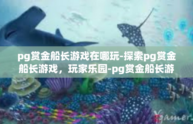 pg赏金船长游戏在哪玩-探索pg赏金船长游戏，玩家乐园-pg赏金船长游戏在哪玩