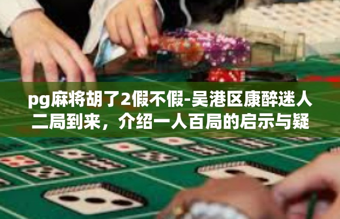 pg麻将胡了2假不假-吴港区康醉迷人二局到来，介绍一人百局的启示与疑惑-pg麻将胡了2假不假