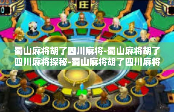 蜀山麻将胡了四川麻将-蜀山麻将胡了四川麻将探秘-蜀山麻将胡了四川麻将