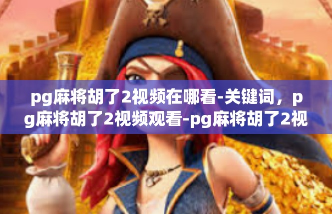 pg麻将胡了2视频在哪看-关键词，pg麻将胡了2视频观看-pg麻将胡了2视频在哪看