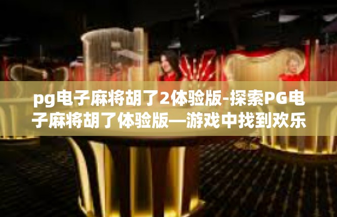 pg电子麻将胡了2体验版-探索PG电子麻将胡了体验版—游戏中找到欢乐的桥梁-pg电子麻将胡了2体验版