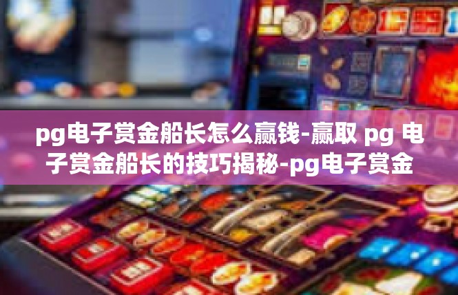 pg电子赏金船长怎么赢钱-赢取 pg 电子赏金船长的技巧揭秘-pg电子赏金船长怎么赢钱