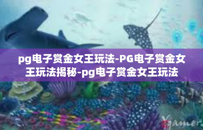 pg电子赏金女王玩法-PG电子赏金女王玩法揭秘-pg电子赏金女王玩法