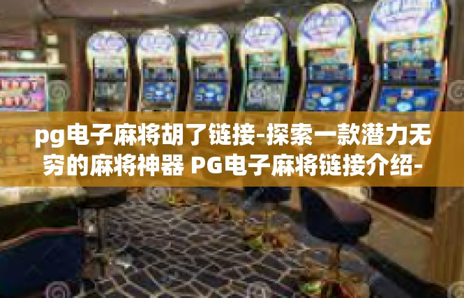 pg电子麻将胡了链接-探索一款潜力无穷的麻将神器 PG电子麻将链接介绍-pg电子麻将胡了链接