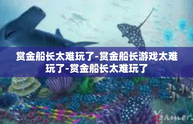 赏金船长太难玩了-赏金船长游戏太难玩了-赏金船长太难玩了