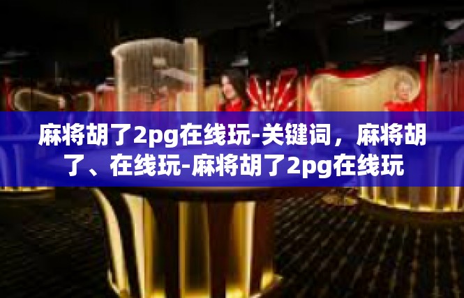 麻将胡了2pg在线玩-关键词，麻将胡了、在线玩-麻将胡了2pg在线玩