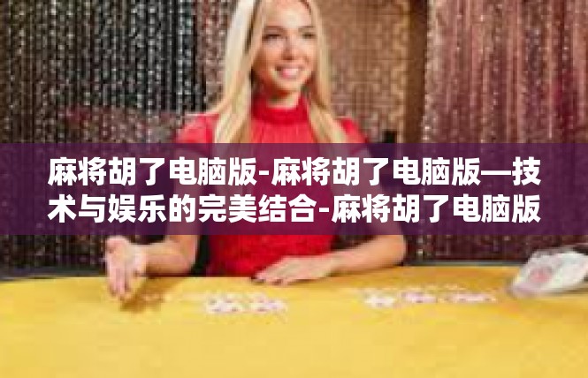 麻将胡了电脑版-麻将胡了电脑版—技术与娱乐的完美结合-麻将胡了电脑版