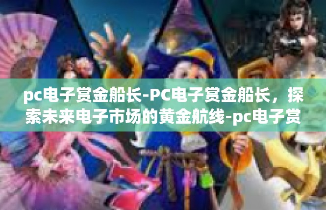 pc电子赏金船长-PC电子赏金船长，探索未来电子市场的黄金航线-pc电子赏金船长