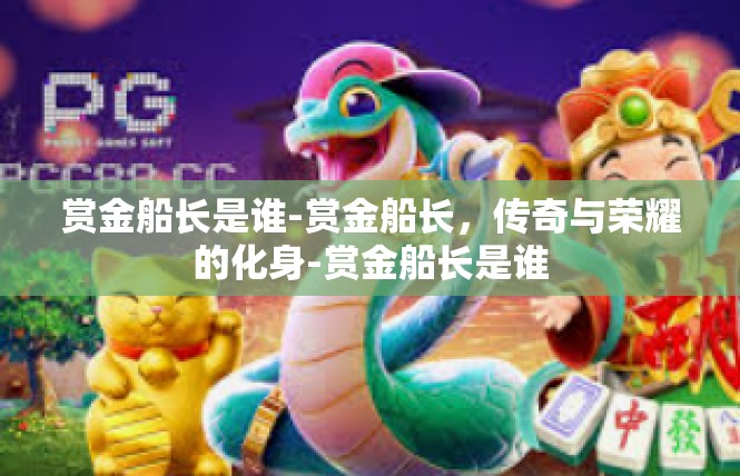 赏金船长是谁-赏金船长，传奇与荣耀的化身-赏金船长是谁