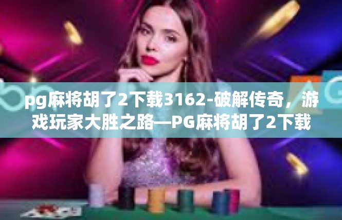 pg麻将胡了2下载3162-破解传奇，游戏玩家大胜之路—PG麻将胡了2下载3162详解-pg麻将胡了2下载3162