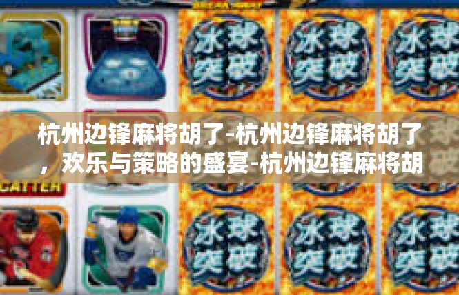 杭州边锋麻将胡了-杭州边锋麻将胡了，欢乐与策略的盛宴-杭州边锋麻将胡了