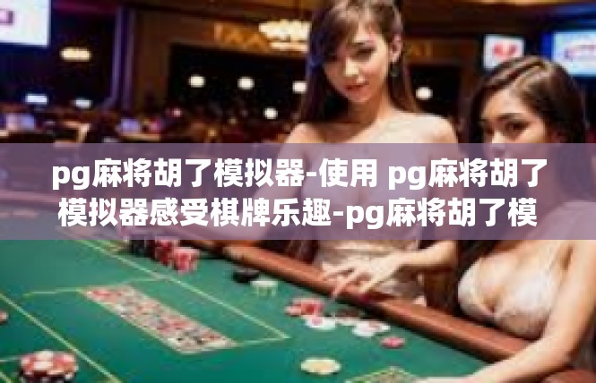 pg麻将胡了模拟器-使用 pg麻将胡了模拟器感受棋牌乐趣-pg麻将胡了模拟器