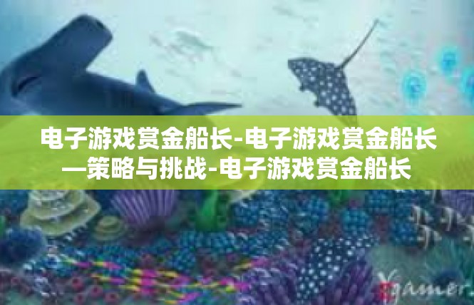 电子游戏赏金船长-电子游戏赏金船长—策略与挑战-电子游戏赏金船长