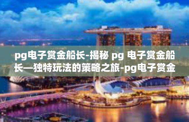 pg电子赏金船长-揭秘 pg 电子赏金船长—独特玩法的策略之旅-pg电子赏金船长