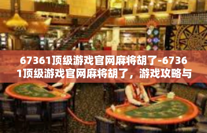67361顶级游戏官网麻将胡了-67361顶级游戏官网麻将胡了，游戏攻略与体验-67361顶级游戏官网麻将胡了