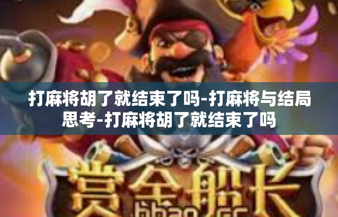 打麻将胡了就结束了吗-打麻将与结局思考-打麻将胡了就结束了吗
