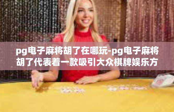 pg电子麻将胡了在哪玩-pg电子麻将胡了代表着一款吸引大众棋牌娱乐方式的精彩显现。如果你想在这样的游戏环境下胡了，有几条推荐的休闲与乐趣渠道可以供你尝试，pg电子麻将胡了在哪玩