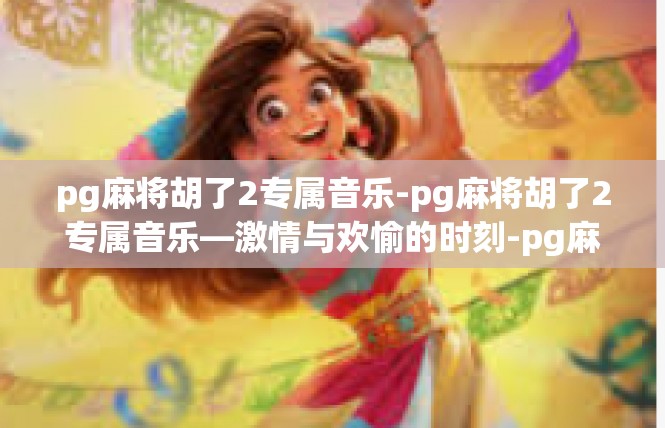 pg麻将胡了2专属音乐-pg麻将胡了2专属音乐—激情与欢愉的时刻-pg麻将胡了2专属音乐