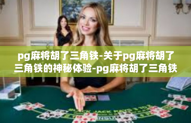 pg麻将胡了三角铁-关于pg麻将胡了三角铁的神秘体验-pg麻将胡了三角铁