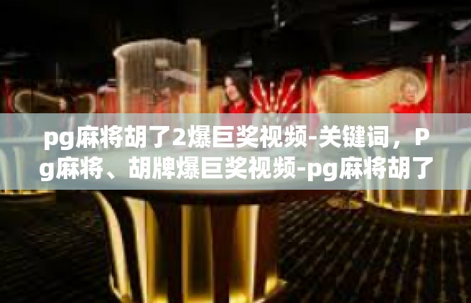 pg麻将胡了2爆巨奖视频-关键词，Pg麻将、胡牌爆巨奖视频-pg麻将胡了2爆巨奖视频