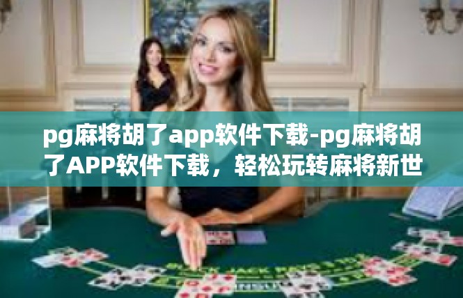 pg麻将胡了app软件下载-pg麻将胡了APP软件下载，轻松玩转麻将新世界-pg麻将胡了app软件下载