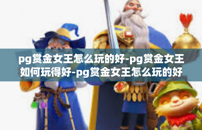 pg赏金女王怎么玩的好-pg赏金女王如何玩得好-pg赏金女王怎么玩的好