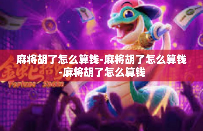 麻将胡了怎么算钱-麻将胡了怎么算钱-麻将胡了怎么算钱