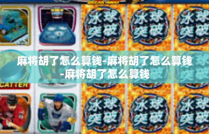 麻将胡了怎么算钱-麻将胡了怎么算钱-麻将胡了怎么算钱