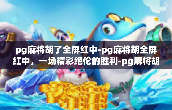 pg麻将胡了全屏红中-pg麻将胡全屏红中，一场精彩绝伦的胜利-pg麻将胡了全屏红中