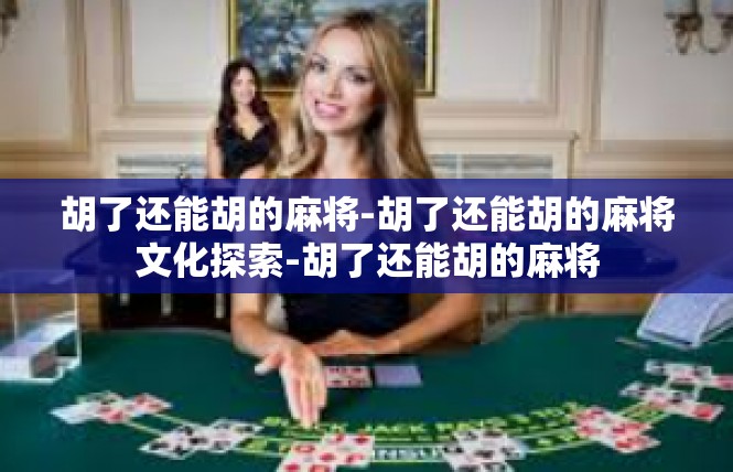 胡了还能胡的麻将-胡了还能胡的麻将文化探索-胡了还能胡的麻将