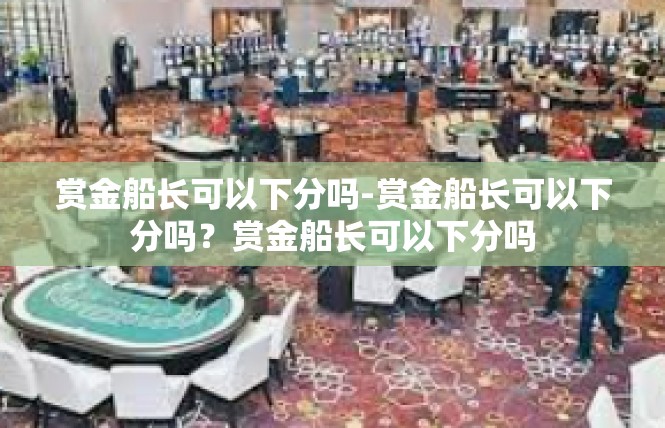 赏金船长可以下分吗-赏金船长可以下分吗？赏金船长可以下分吗