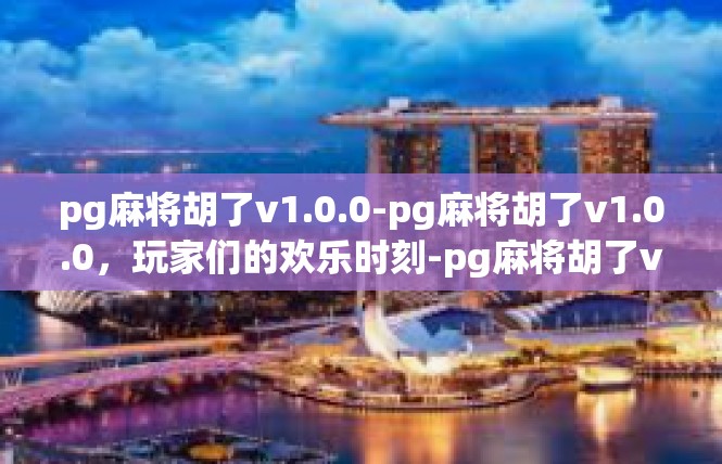 pg麻将胡了v1.0.0-pg麻将胡了v1.0.0，玩家们的欢乐时刻-pg麻将胡了v1.0.0