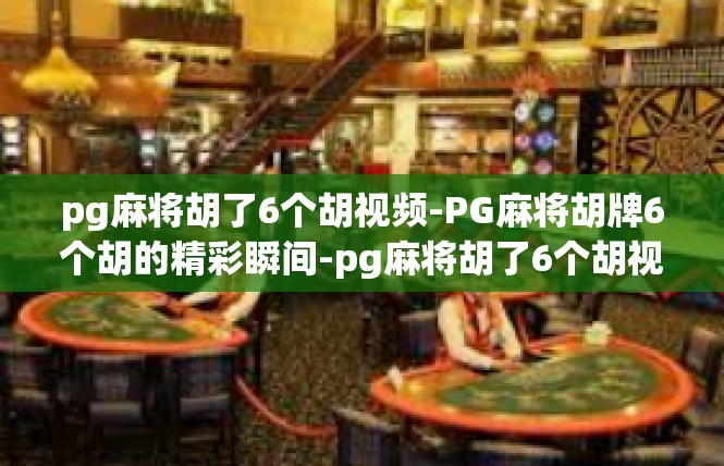 pg麻将胡了6个胡视频-PG麻将胡牌6个胡的精彩瞬间-pg麻将胡了6个胡视频