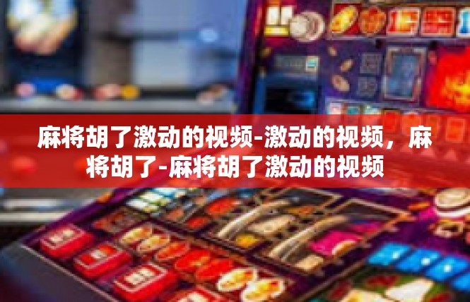 麻将胡了激动的视频-激动的视频，麻将胡了-麻将胡了激动的视频