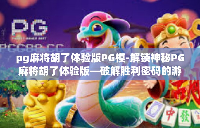 pg麻将胡了体验版PG模-解锁神秘PG麻将胡了体验版—破解胜利密码的游戏之路-pg麻将胡了体验版PG模
