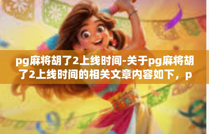 pg麻将胡了2上线时间-关于pg麻将胡了2上线时间的相关文章内容如下，pg麻将胡了2上线时间