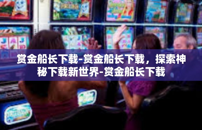 赏金船长下载-赏金船长下载，探索神秘下载新世界-赏金船长下载