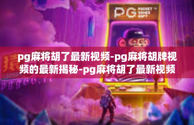 pg麻将胡了最新视频-pg麻将胡牌视频的最新揭秘-pg麻将胡了最新视频