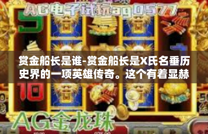 赏金船长是谁-赏金船长是X氏名垂历史界的一项英雄传奇。这个有着显赫江湖名号的武道豪杰以其雷霆之势、英勇无畏的形象，在江湖中享有极高的声誉。赏金船长是谁