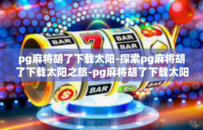 pg麻将胡了下载太阳-探索pg麻将胡了下载太阳之旅-pg麻将胡了下载太阳