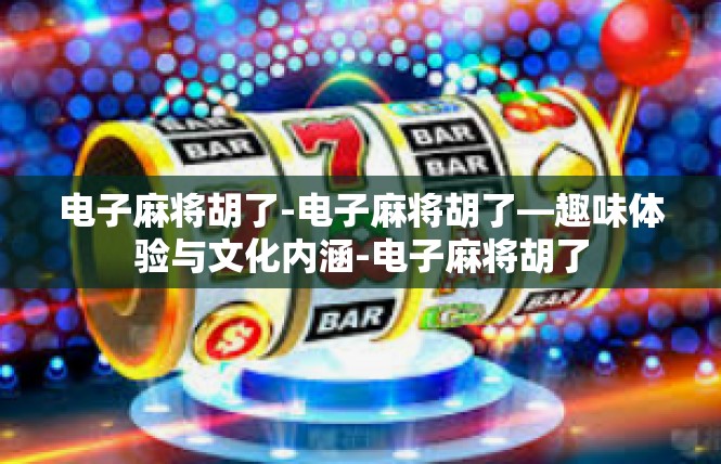 电子麻将胡了-电子麻将胡了—趣味体验与文化内涵-电子麻将胡了