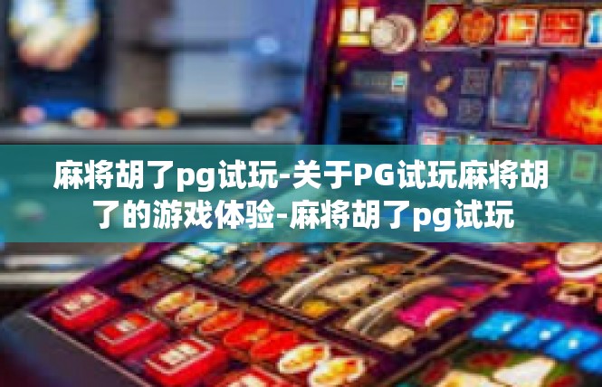 麻将胡了pg试玩-关于PG试玩麻将胡了的游戏体验-麻将胡了pg试玩
