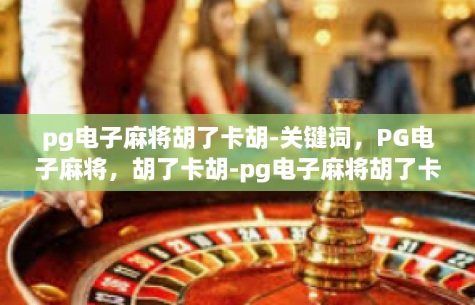 pg电子麻将胡了卡胡-关键词，PG电子麻将，胡了卡胡-pg电子麻将胡了卡胡