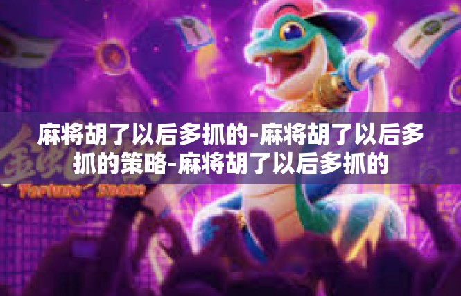 麻将胡了以后多抓的-麻将胡了以后多抓的策略-麻将胡了以后多抓的